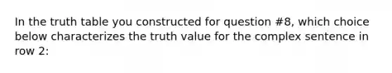 In the truth table you constructed for question #8, which choice below characterizes the truth value for the complex sentence in row 2: