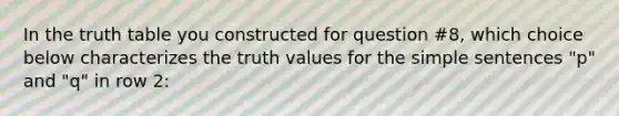 In the truth table you constructed for question #8, which choice below characterizes the truth values for the simple sentences "p" and "q" in row 2: