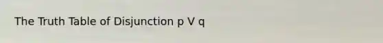 The Truth Table of Disjunction p V q