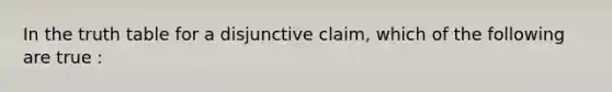 In the truth table for a disjunctive claim, which of the following are true :