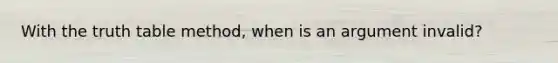 With the truth table method, when is an argument invalid?