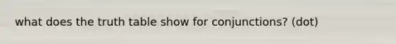what does the truth table show for conjunctions? (dot)