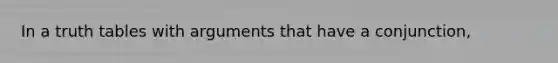 In a truth tables with arguments that have a conjunction,