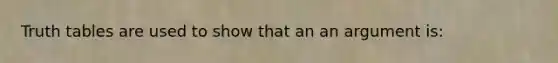 Truth tables are used to show that an an argument is: