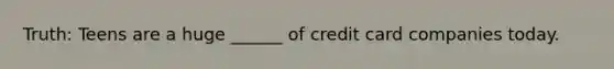 Truth: Teens are a huge ______ of credit card companies today.