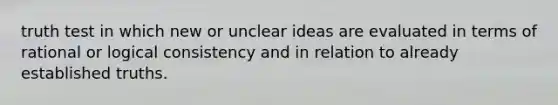 truth test in which new or unclear ideas are evaluated in terms of rational or logical consistency and in relation to already established truths.