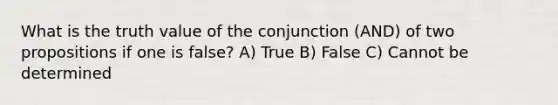 What is the truth value of the conjunction (AND) of two propositions if one is false? A) True B) False C) Cannot be determined