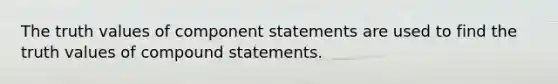 The truth values of component statements are used to find the truth values of compound statements.