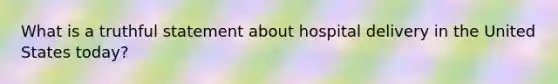 What is a truthful statement about hospital delivery in the United States today?