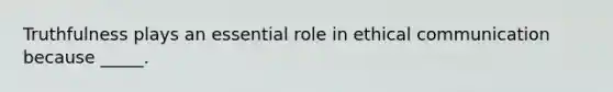 Truthfulness plays an essential role in ethical communication because _____.