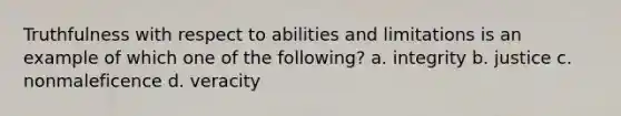 Truthfulness with respect to abilities and limitations is an example of which one of the following? a. integrity b. justice c. nonmaleficence d. veracity