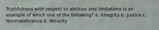 Truthfulness with respect to abilities and limitations is an example of which one of the following? a. Integrity b. Justice c. Nonmaleficence d. Veracity