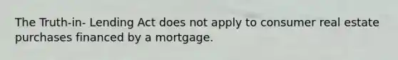 The Truth-in- Lending Act does not apply to consumer real estate purchases financed by a mortgage.