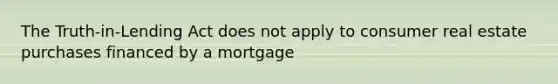 The Truth-in-Lending Act does not apply to consumer real estate purchases financed by a mortgage