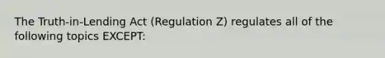 The Truth-in-Lending Act (Regulation Z) regulates all of the following topics EXCEPT: