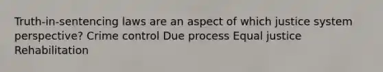 Truth-in-sentencing laws are an aspect of which justice system perspective? Crime control Due process Equal justice Rehabilitation