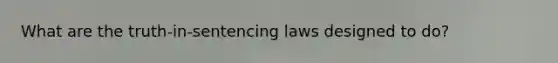 What are the truth-in-sentencing laws designed to do?