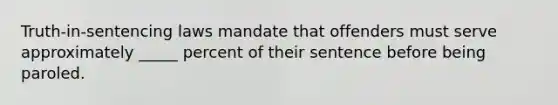 Truth-in-sentencing laws mandate that offenders must serve approximately _____ percent of their sentence before being paroled.