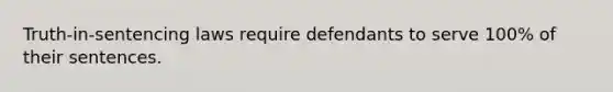 Truth-in-sentencing laws require defendants to serve 100% of their sentences.