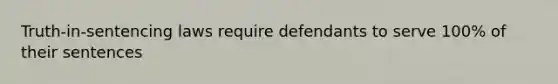 Truth-in-sentencing laws require defendants to serve 100% of their sentences