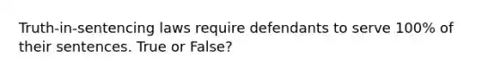 Truth-in-sentencing laws require defendants to serve 100% of their sentences. True or False?