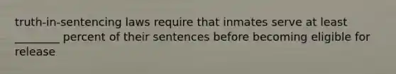 truth-in-sentencing laws require that inmates serve at least ________ percent of their sentences before becoming eligible for release