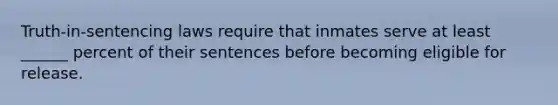 Truth-in-sentencing laws require that inmates serve at least ______ percent of their sentences before becoming eligible for release.