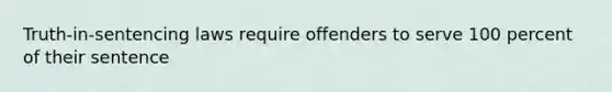 Truth-in-sentencing laws require offenders to serve 100 percent of their sentence