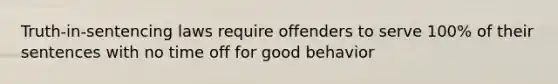 Truth-in-sentencing laws require offenders to serve 100% of their sentences with no time off for good behavior