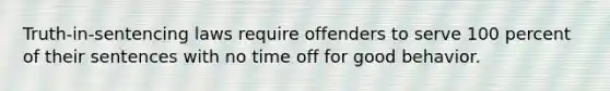 Truth-in-sentencing laws require offenders to serve 100 percent of their sentences with no time off for good behavior.