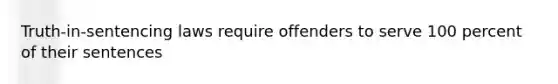 Truth-in-sentencing laws require offenders to serve 100 percent of their sentences