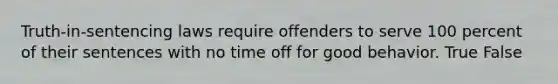 Truth-in-sentencing laws require offenders to serve 100 percent of their sentences with no time off for good behavior. True False