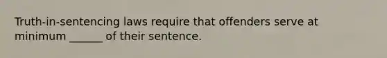 Truth-in-sentencing laws require that offenders serve at minimum ______ of their sentence.