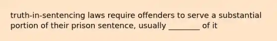 truth-in-sentencing laws require offenders to serve a substantial portion of their prison sentence, usually ________ of it