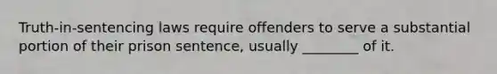 Truth-in-sentencing laws require offenders to serve a substantial portion of their prison sentence, usually ________ of it.