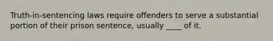 Truth-in-sentencing laws require offenders to serve a substantial portion of their prison sentence, usually ____ of it.