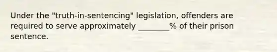 Under the "truth-in-sentencing" legislation, offenders are required to serve approximately ________% of their prison sentence.