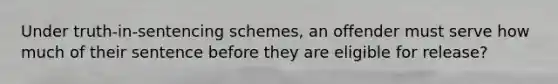 Under truth-in-sentencing schemes, an offender must serve how much of their sentence before they are eligible for release?