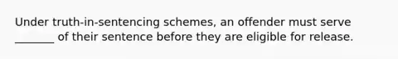 ​Under truth-in-sentencing schemes, an offender must serve _______ of their sentence before they are eligible for release.