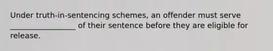 Under truth-in-sentencing schemes, an offender must serve _________________ of their sentence before they are eligible for release.