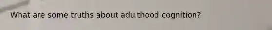 What are some truths about adulthood cognition?