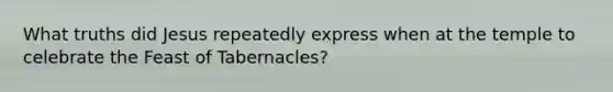 What truths did Jesus repeatedly express when at the temple to celebrate the Feast of Tabernacles?