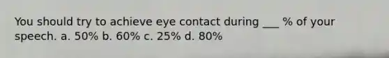 You should try to achieve eye contact during ___ % of your speech. a. 50% b. 60% c. 25% d. 80%