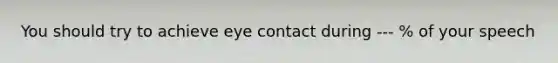 You should try to achieve eye contact during --- % of your speech