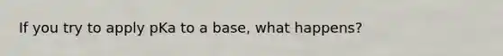 If you try to apply pKa to a base, what happens?