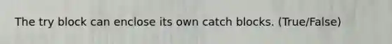 The try block can enclose its own catch blocks. (True/False)