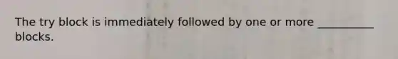 The try block is immediately followed by one or more __________ blocks.