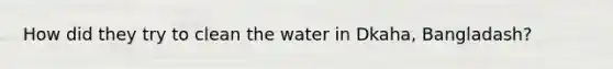 How did they try to clean the water in Dkaha, Bangladash?