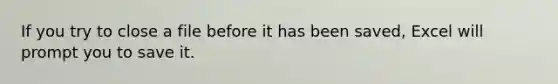 If you try to close a file before it has been saved, Excel will prompt you to save it.