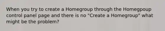 When you try to create a Homegroup through the Homegpoup control panel page and there is no "Create a Homegroup" what might be the problem?